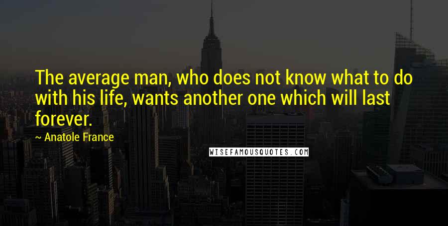 Anatole France Quotes: The average man, who does not know what to do with his life, wants another one which will last forever.