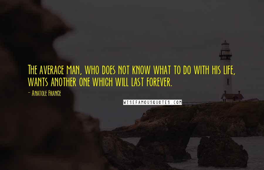 Anatole France Quotes: The average man, who does not know what to do with his life, wants another one which will last forever.