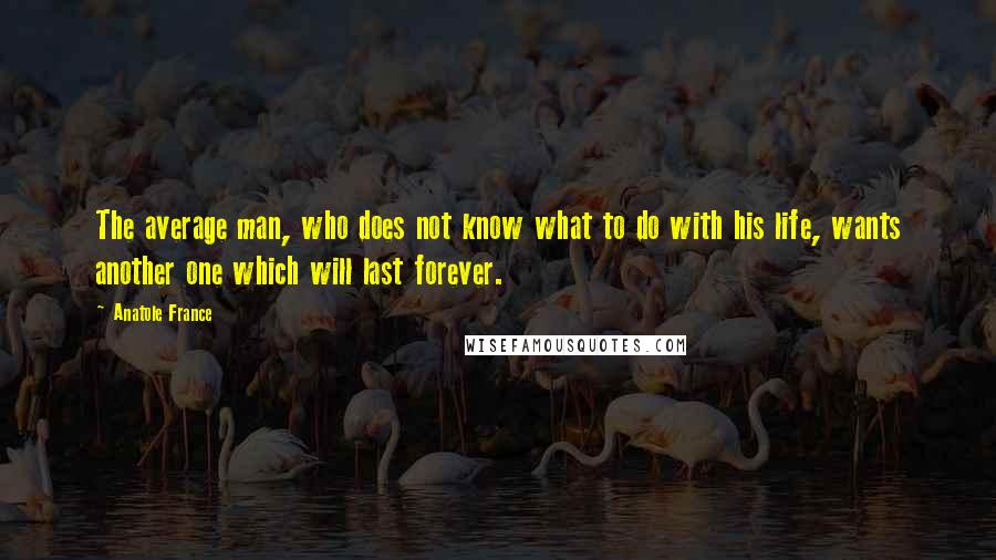Anatole France Quotes: The average man, who does not know what to do with his life, wants another one which will last forever.