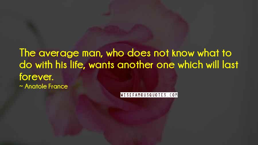 Anatole France Quotes: The average man, who does not know what to do with his life, wants another one which will last forever.