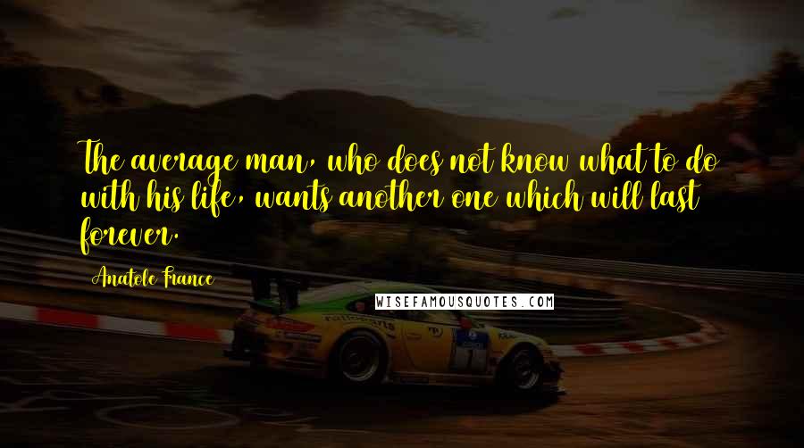 Anatole France Quotes: The average man, who does not know what to do with his life, wants another one which will last forever.