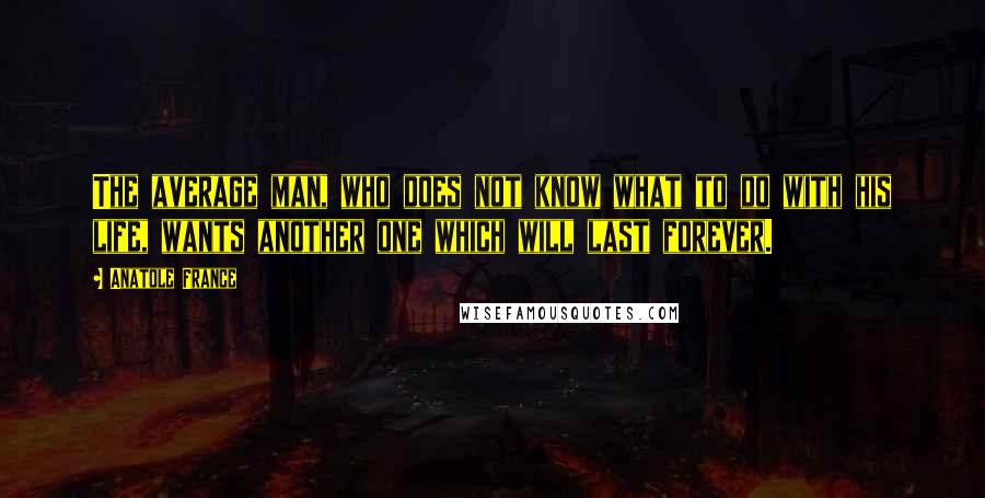 Anatole France Quotes: The average man, who does not know what to do with his life, wants another one which will last forever.