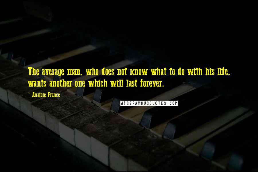 Anatole France Quotes: The average man, who does not know what to do with his life, wants another one which will last forever.