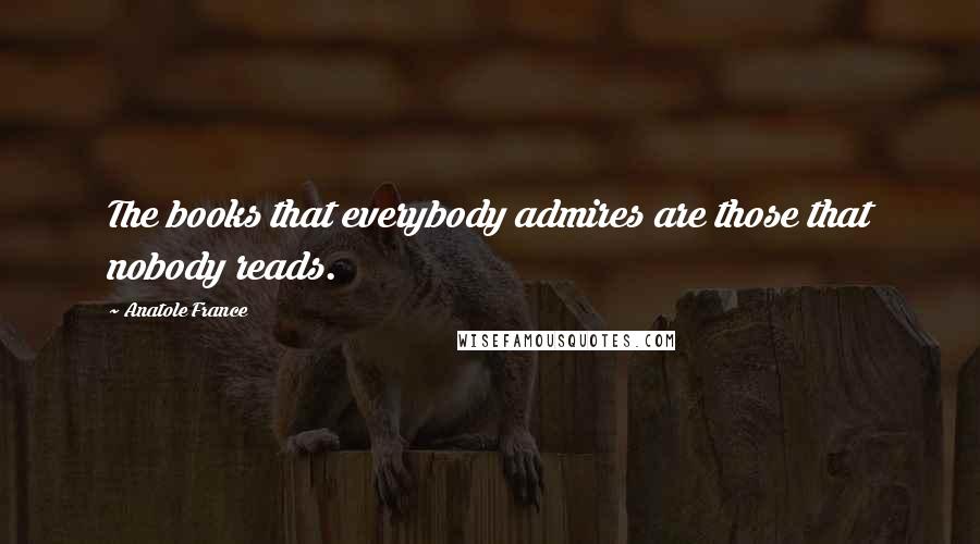 Anatole France Quotes: The books that everybody admires are those that nobody reads.