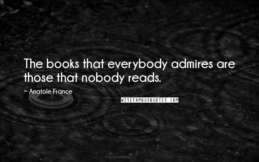 Anatole France Quotes: The books that everybody admires are those that nobody reads.