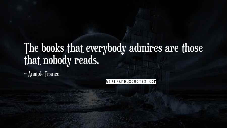 Anatole France Quotes: The books that everybody admires are those that nobody reads.