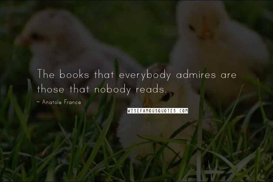 Anatole France Quotes: The books that everybody admires are those that nobody reads.