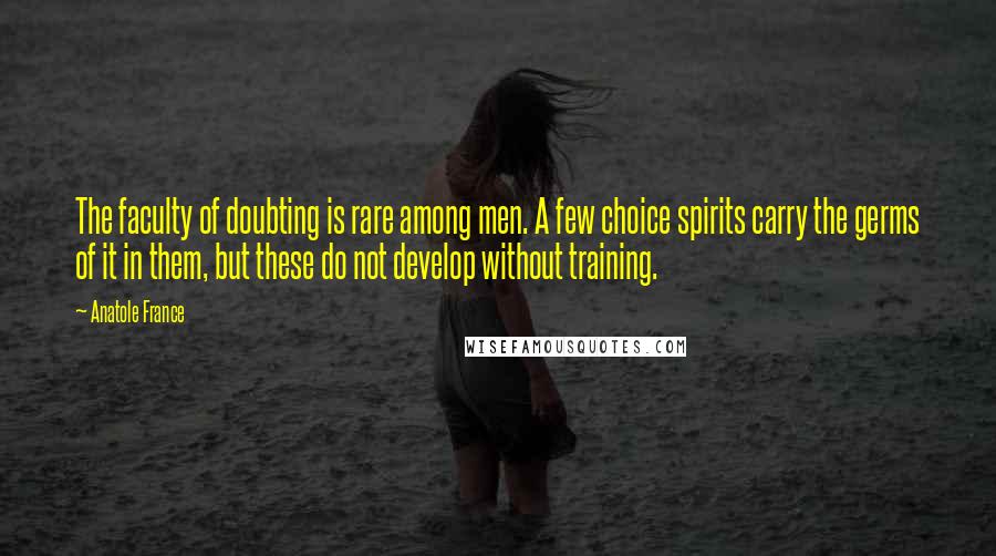 Anatole France Quotes: The faculty of doubting is rare among men. A few choice spirits carry the germs of it in them, but these do not develop without training.