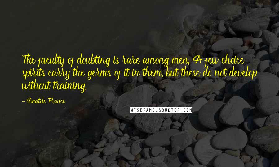 Anatole France Quotes: The faculty of doubting is rare among men. A few choice spirits carry the germs of it in them, but these do not develop without training.