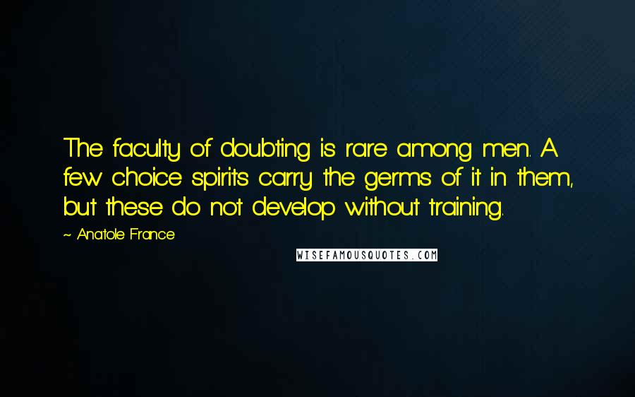 Anatole France Quotes: The faculty of doubting is rare among men. A few choice spirits carry the germs of it in them, but these do not develop without training.