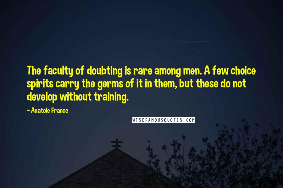 Anatole France Quotes: The faculty of doubting is rare among men. A few choice spirits carry the germs of it in them, but these do not develop without training.