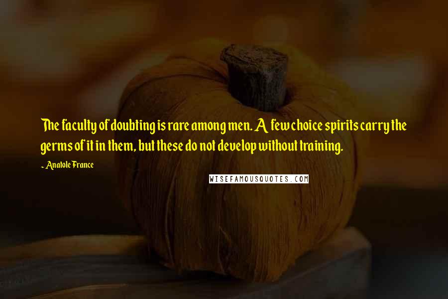 Anatole France Quotes: The faculty of doubting is rare among men. A few choice spirits carry the germs of it in them, but these do not develop without training.