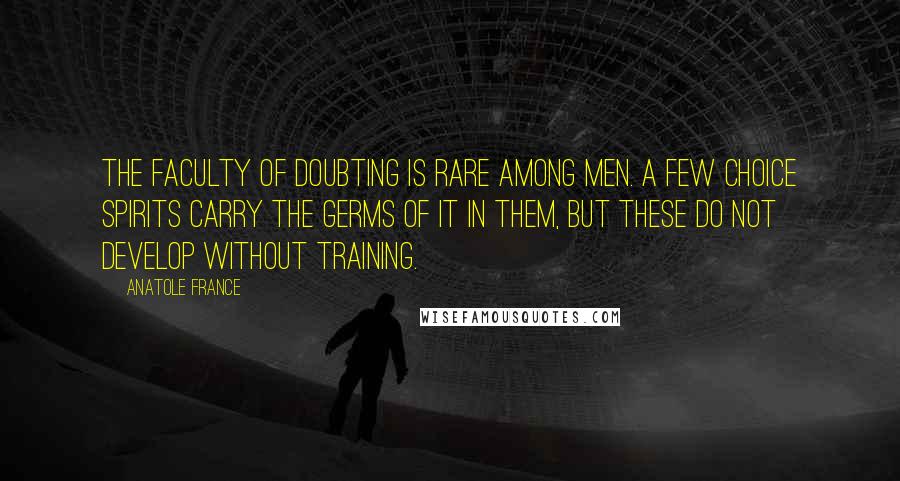 Anatole France Quotes: The faculty of doubting is rare among men. A few choice spirits carry the germs of it in them, but these do not develop without training.