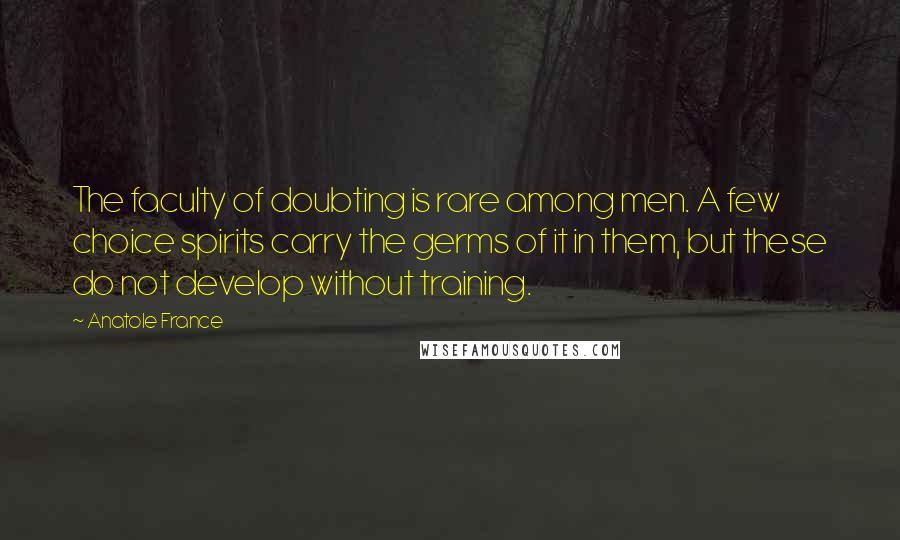 Anatole France Quotes: The faculty of doubting is rare among men. A few choice spirits carry the germs of it in them, but these do not develop without training.