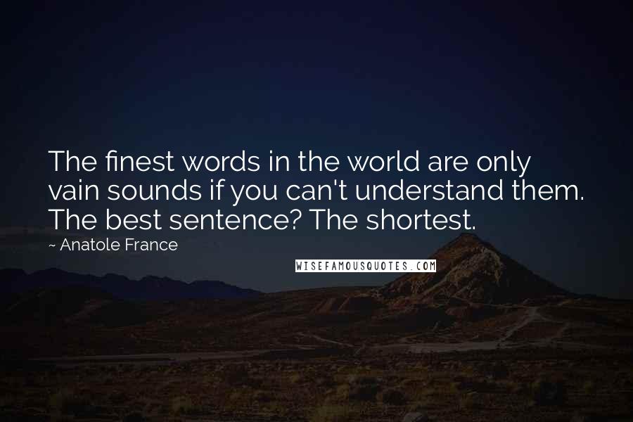 Anatole France Quotes: The finest words in the world are only vain sounds if you can't understand them. The best sentence? The shortest.