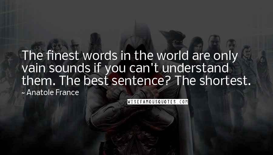 Anatole France Quotes: The finest words in the world are only vain sounds if you can't understand them. The best sentence? The shortest.