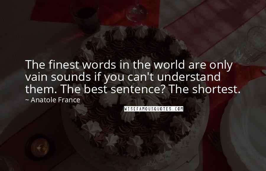 Anatole France Quotes: The finest words in the world are only vain sounds if you can't understand them. The best sentence? The shortest.