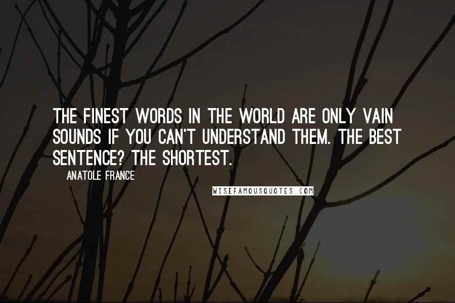 Anatole France Quotes: The finest words in the world are only vain sounds if you can't understand them. The best sentence? The shortest.
