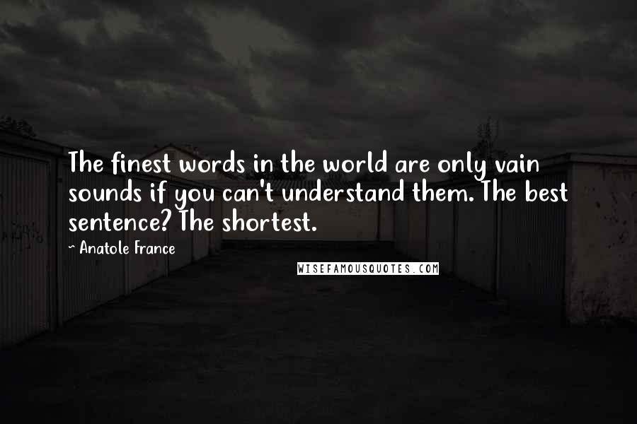 Anatole France Quotes: The finest words in the world are only vain sounds if you can't understand them. The best sentence? The shortest.