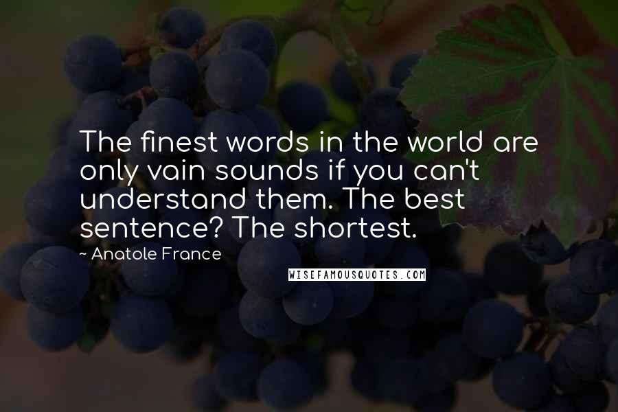 Anatole France Quotes: The finest words in the world are only vain sounds if you can't understand them. The best sentence? The shortest.