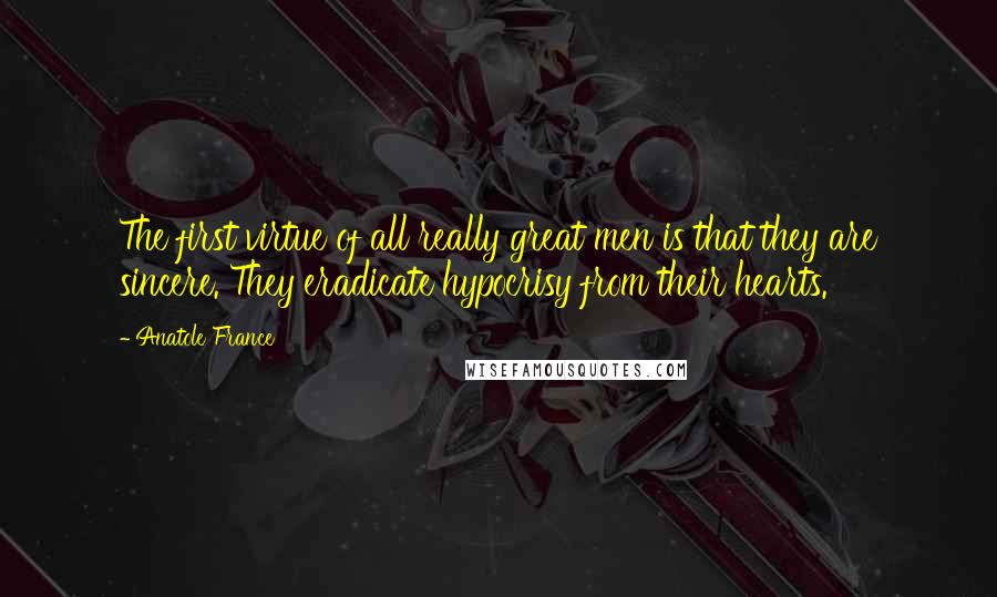 Anatole France Quotes: The first virtue of all really great men is that they are sincere. They eradicate hypocrisy from their hearts.