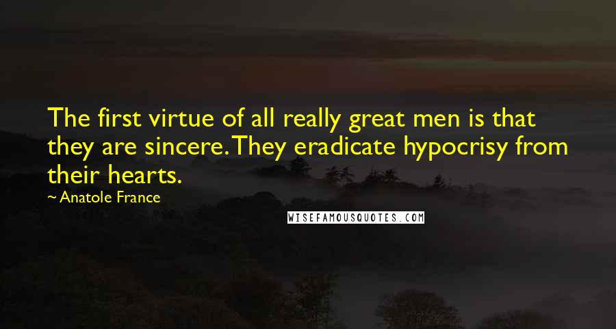 Anatole France Quotes: The first virtue of all really great men is that they are sincere. They eradicate hypocrisy from their hearts.