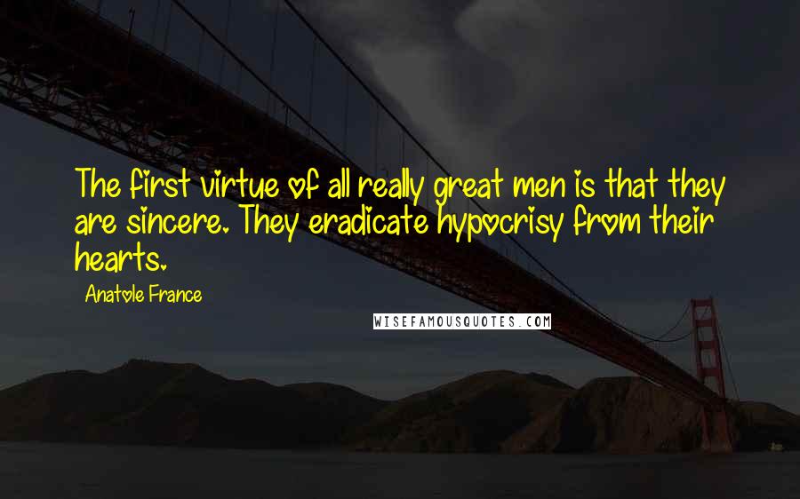 Anatole France Quotes: The first virtue of all really great men is that they are sincere. They eradicate hypocrisy from their hearts.