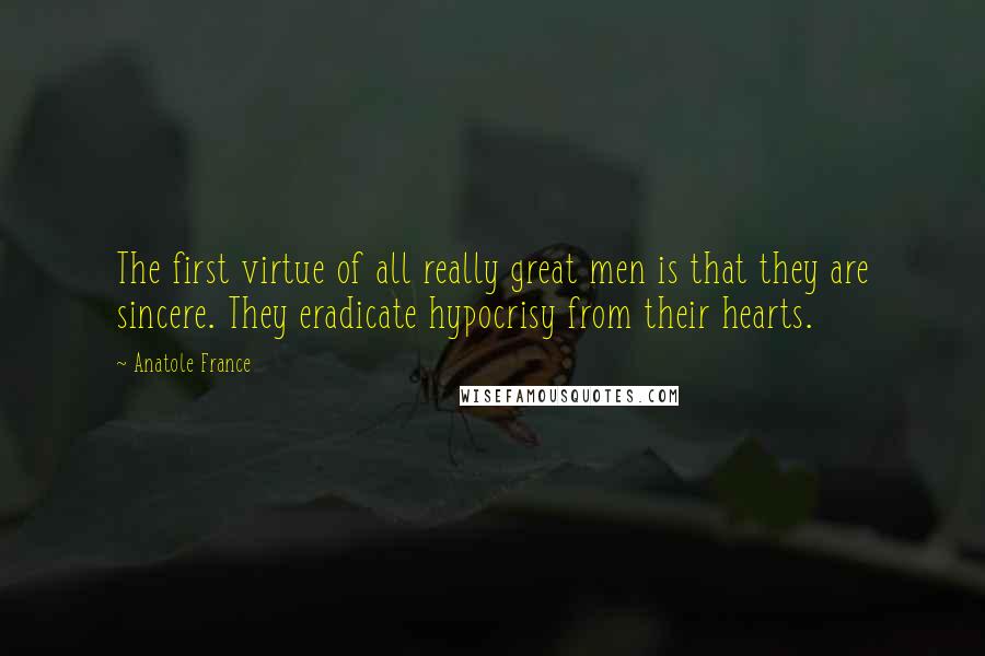 Anatole France Quotes: The first virtue of all really great men is that they are sincere. They eradicate hypocrisy from their hearts.