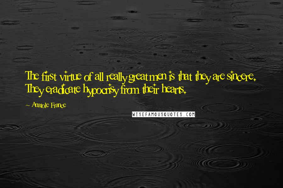 Anatole France Quotes: The first virtue of all really great men is that they are sincere. They eradicate hypocrisy from their hearts.