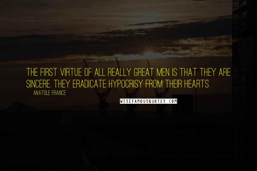 Anatole France Quotes: The first virtue of all really great men is that they are sincere. They eradicate hypocrisy from their hearts.