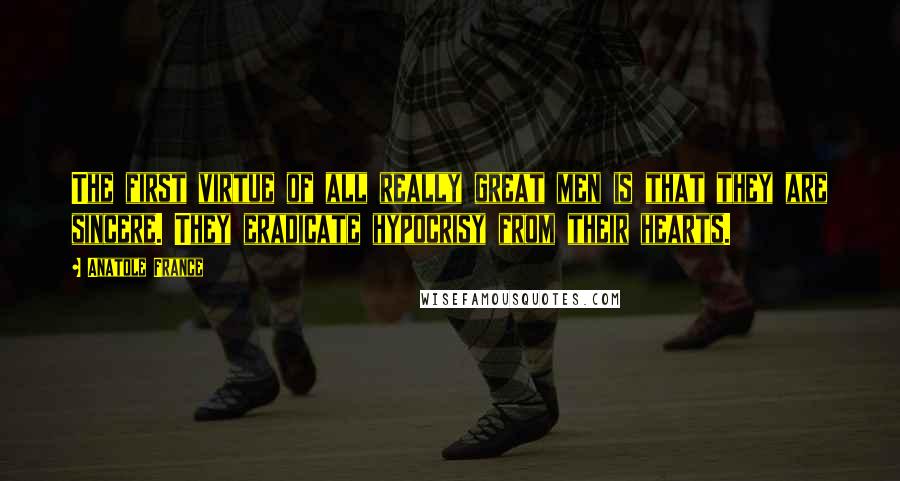 Anatole France Quotes: The first virtue of all really great men is that they are sincere. They eradicate hypocrisy from their hearts.