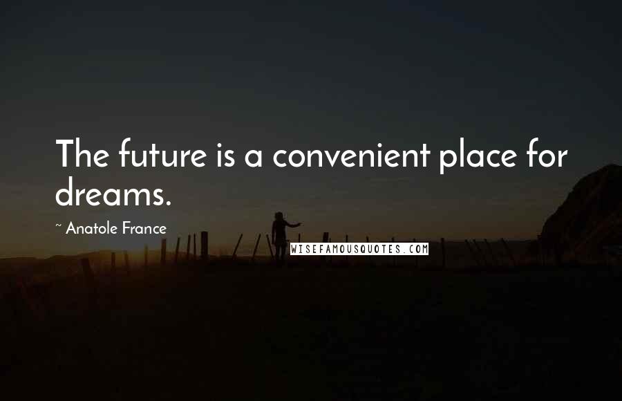 Anatole France Quotes: The future is a convenient place for dreams.