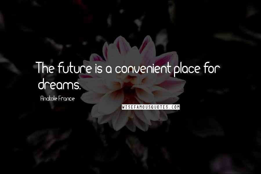 Anatole France Quotes: The future is a convenient place for dreams.