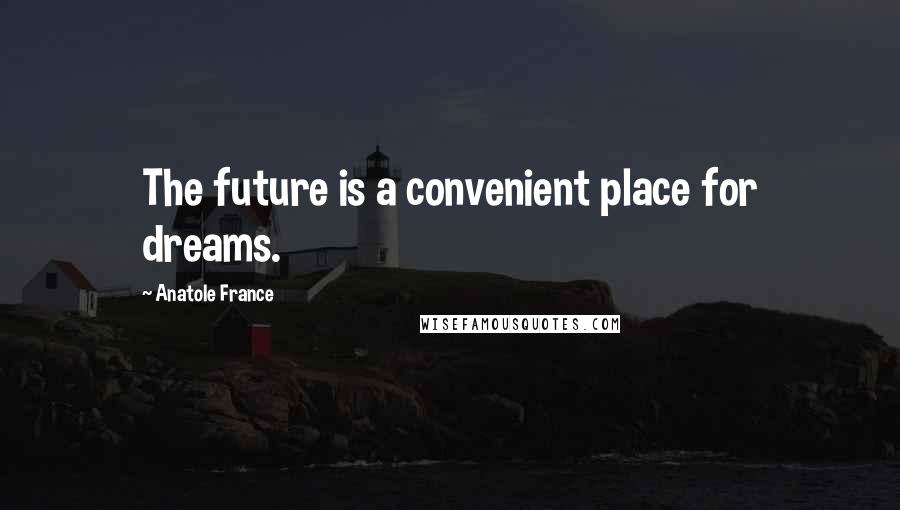 Anatole France Quotes: The future is a convenient place for dreams.