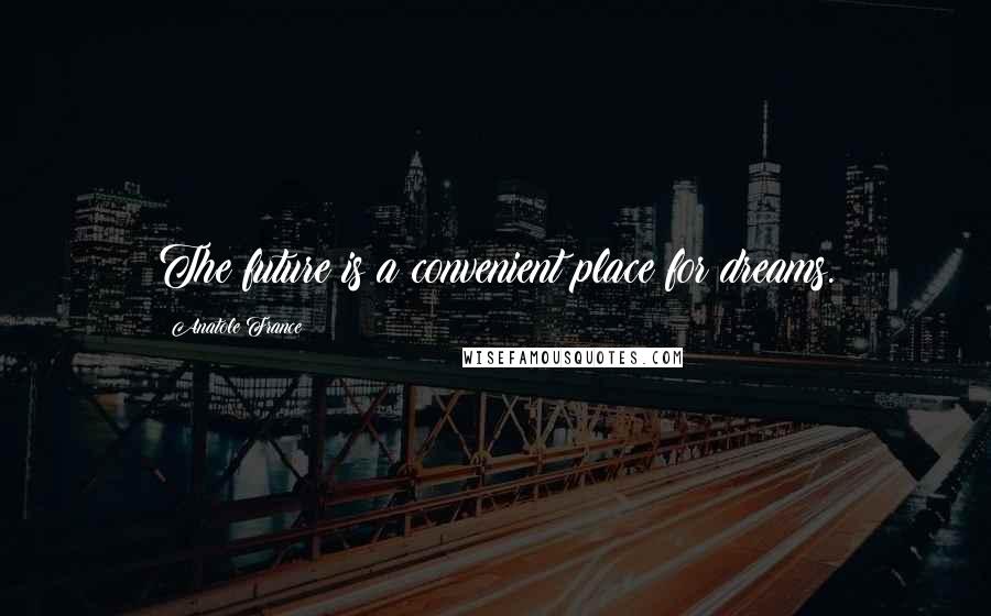 Anatole France Quotes: The future is a convenient place for dreams.