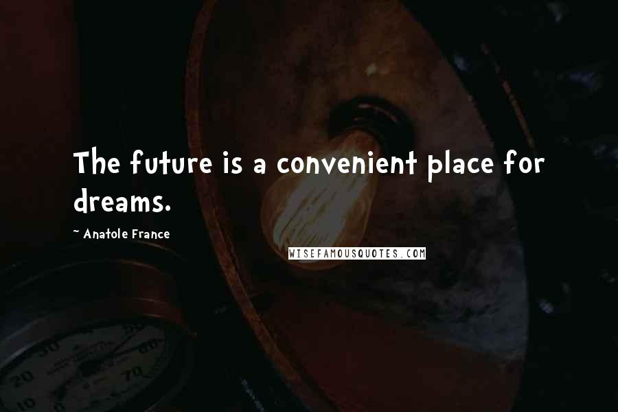 Anatole France Quotes: The future is a convenient place for dreams.