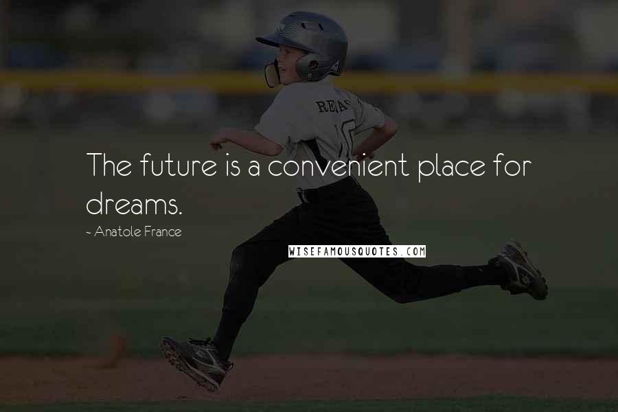 Anatole France Quotes: The future is a convenient place for dreams.