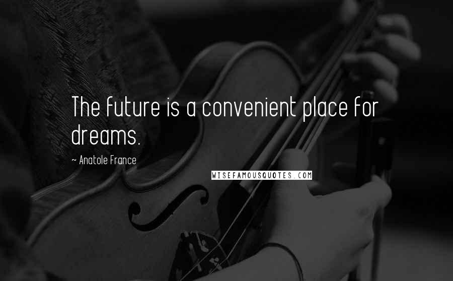 Anatole France Quotes: The future is a convenient place for dreams.