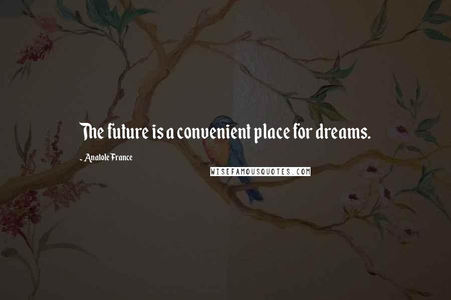 Anatole France Quotes: The future is a convenient place for dreams.