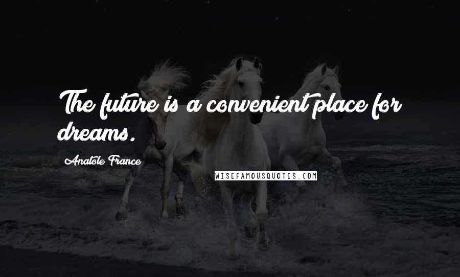 Anatole France Quotes: The future is a convenient place for dreams.