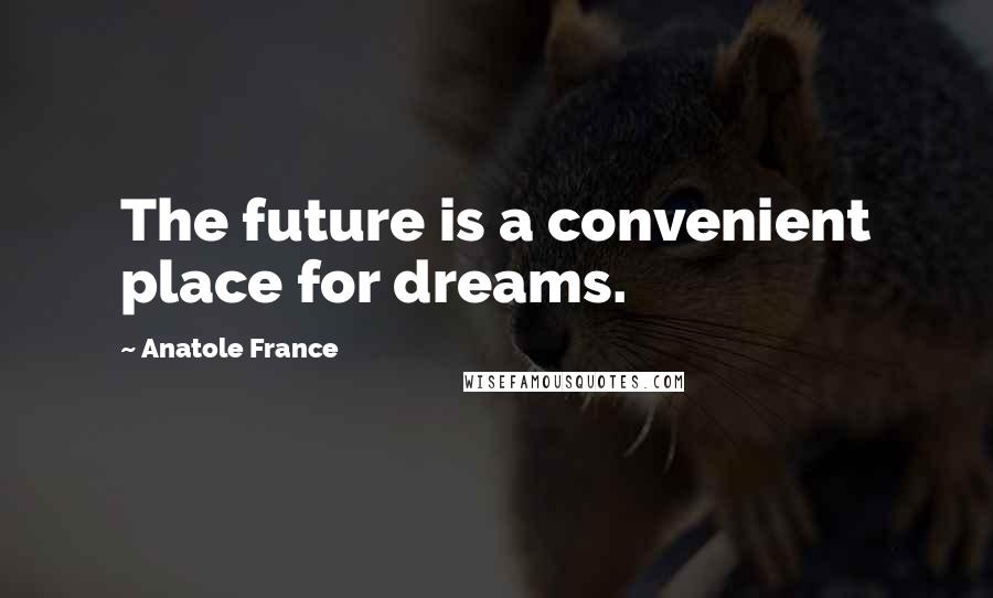 Anatole France Quotes: The future is a convenient place for dreams.