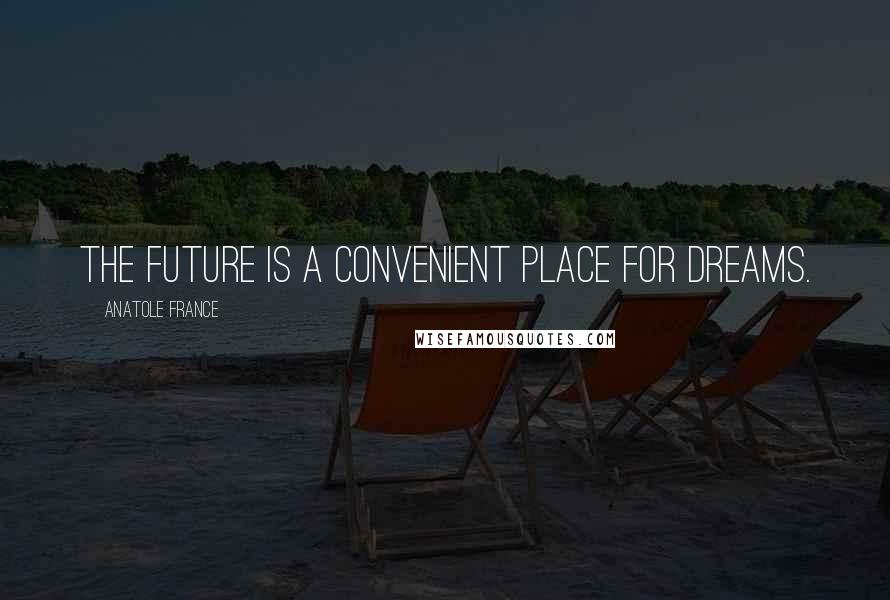 Anatole France Quotes: The future is a convenient place for dreams.