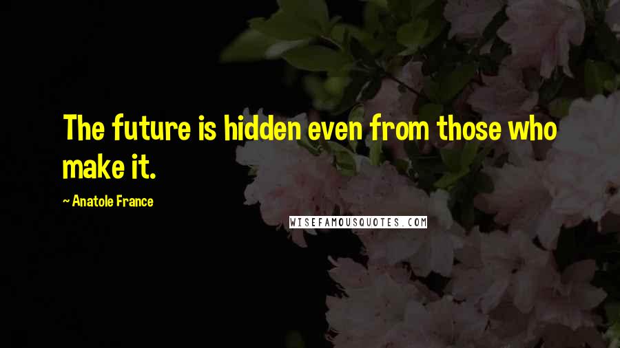 Anatole France Quotes: The future is hidden even from those who make it.