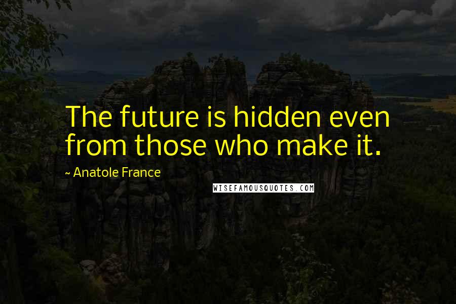 Anatole France Quotes: The future is hidden even from those who make it.