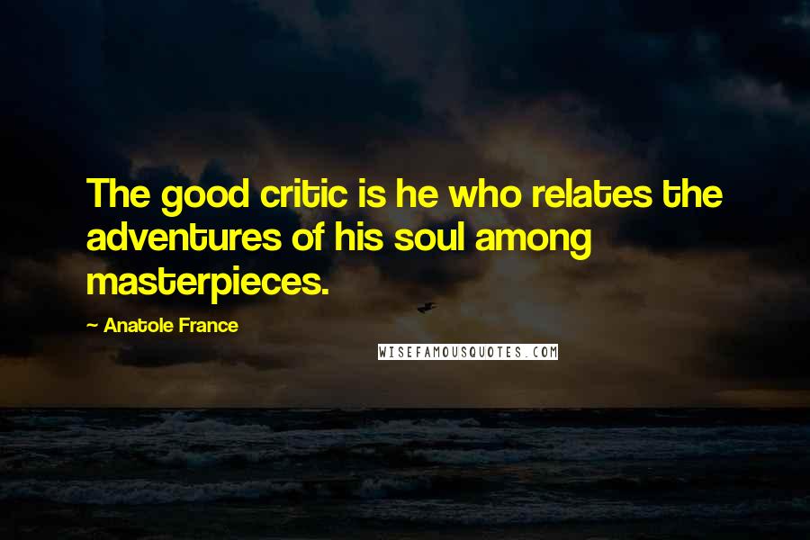 Anatole France Quotes: The good critic is he who relates the adventures of his soul among masterpieces.