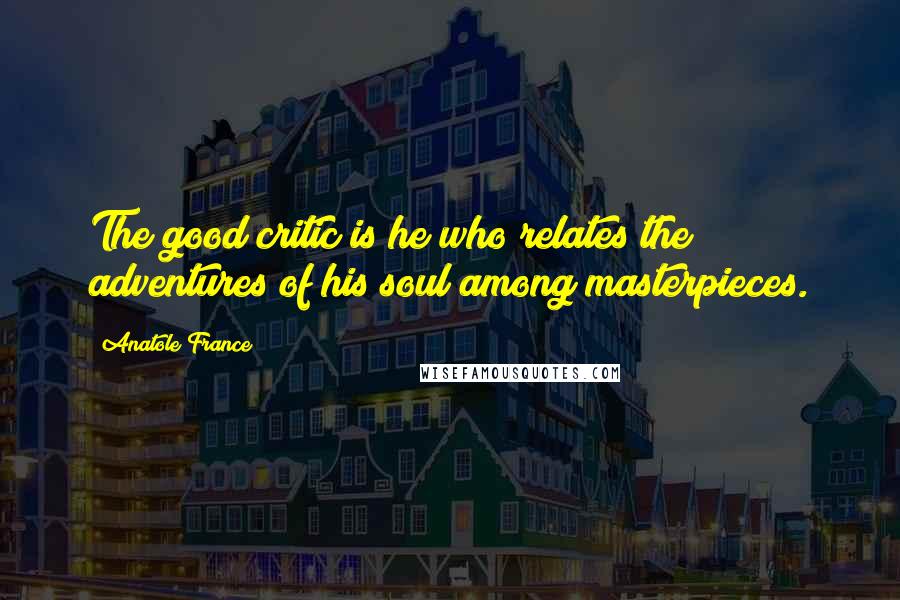 Anatole France Quotes: The good critic is he who relates the adventures of his soul among masterpieces.