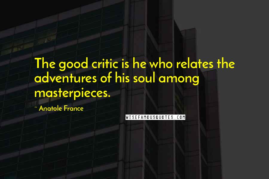 Anatole France Quotes: The good critic is he who relates the adventures of his soul among masterpieces.