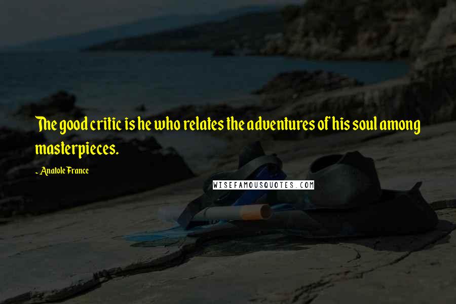 Anatole France Quotes: The good critic is he who relates the adventures of his soul among masterpieces.