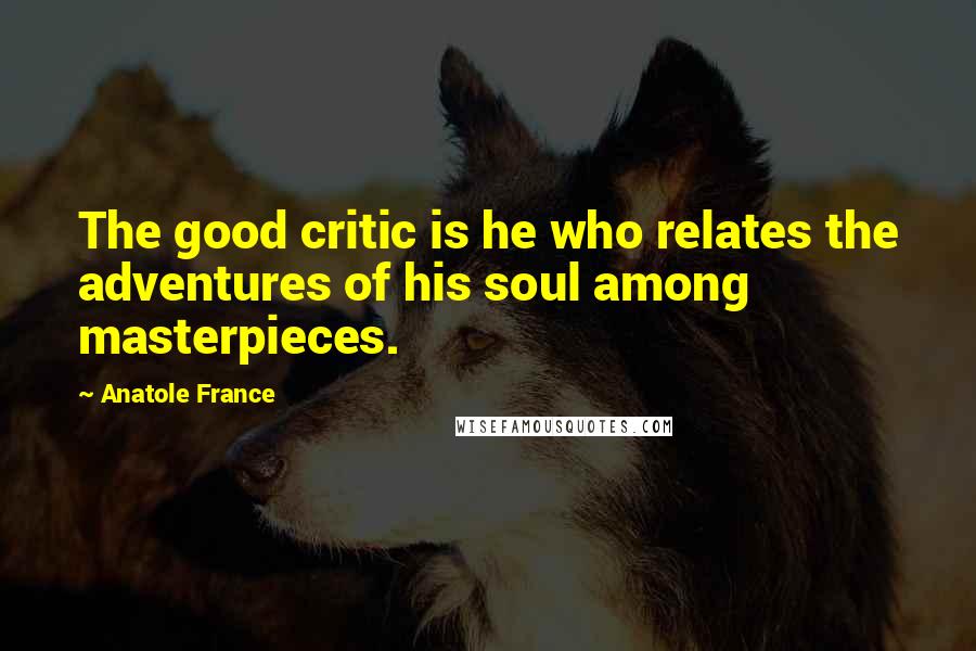 Anatole France Quotes: The good critic is he who relates the adventures of his soul among masterpieces.