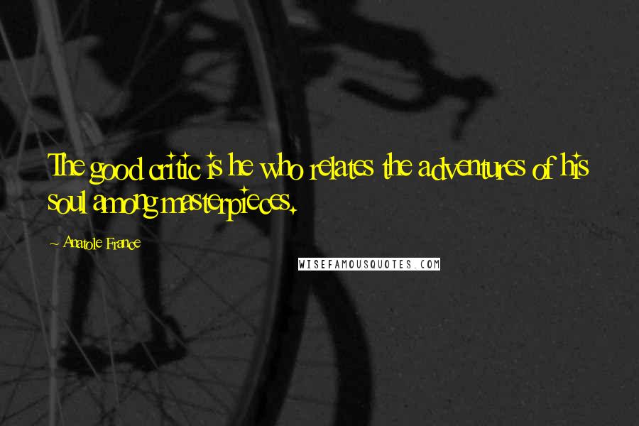 Anatole France Quotes: The good critic is he who relates the adventures of his soul among masterpieces.